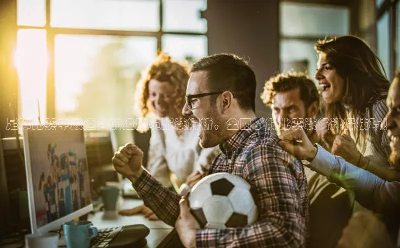 欧亿app官网下载百度营销中心足球比赛中最适合的运动员服装解析，全面了解比赛装备选择技巧！