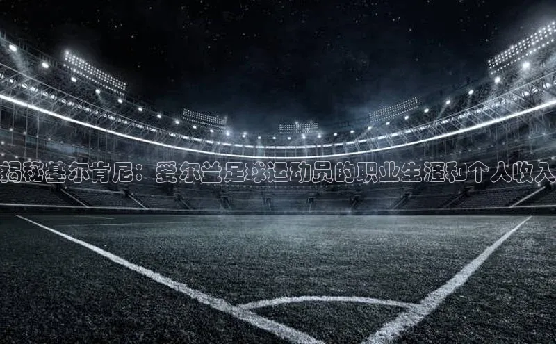 欧亿体育(中国)官方网站百度信誉揭秘基尔肯尼：爱尔兰足球运动员的职业生涯和个人收入