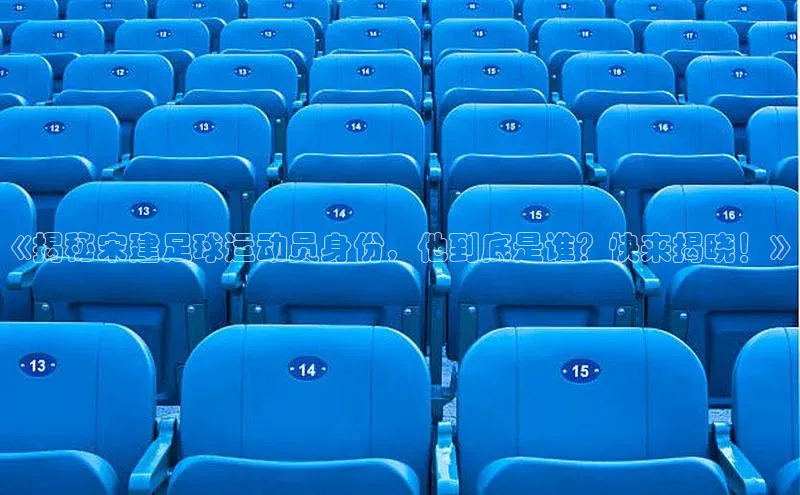 欧亿体育官网入口百度安全社区《揭秘宋建足球运动员身份，他到底是谁？快来揭晓！》