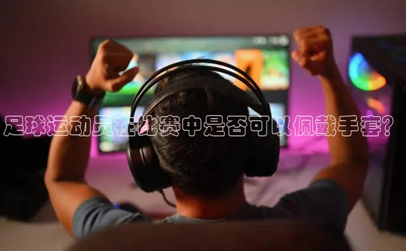 欧亿体育app下载百度技术学院足球运动员在比赛中是否可以佩戴手套？
