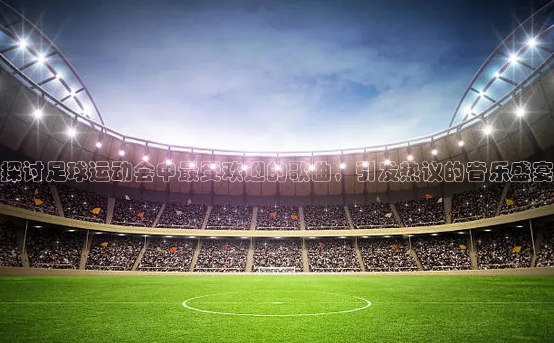 欧亿app官网下载雷柏科技探讨足球运动会中最受欢迎的歌曲，引发热议的音乐盛宴
