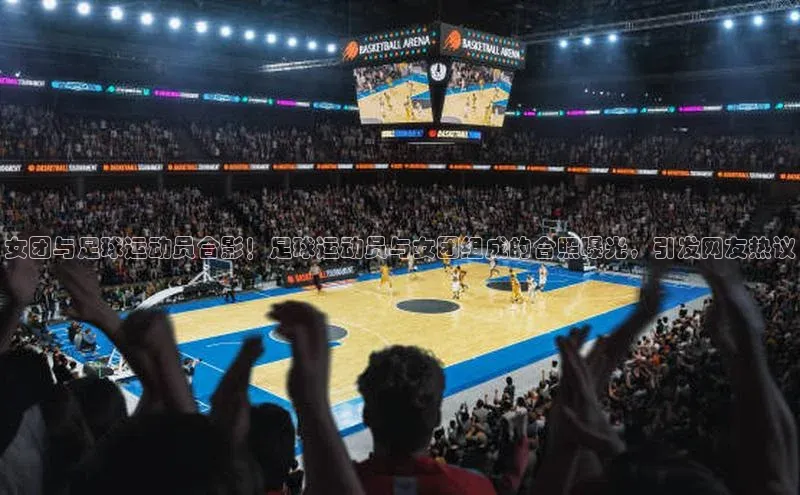 欧亿体育app下载百度数据开放平台女团与足球运动员合影！足球运动员与女团组成的合照曝光，引发网友热议