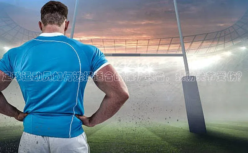 oety欧亿体育诸葛科技足球运动员如何选择适合的保护装备，预防关节受伤？