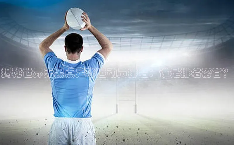 欧亿体育app下载百度数据开放平台揭秘世界无黑点足球运动员排名：谁是排名榜首？
