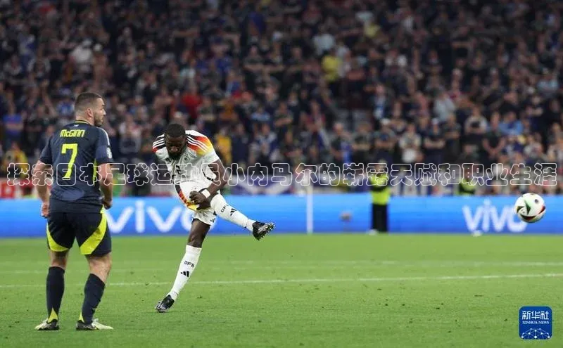 欧亿体育下载官方网站遥望科技探索日本足球运动员小内马尔的崭露天赋和职业生涯