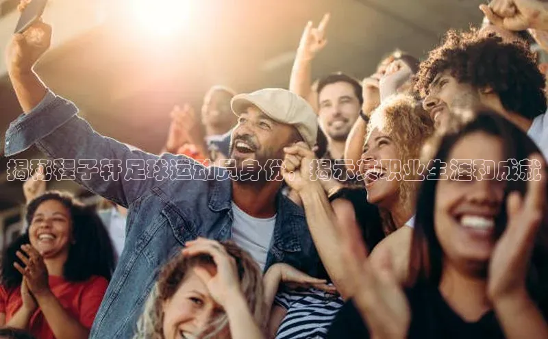 欧亿体育app下载荣信文化揭秘程子轩足球运动员身份，揭示其职业生涯和成就