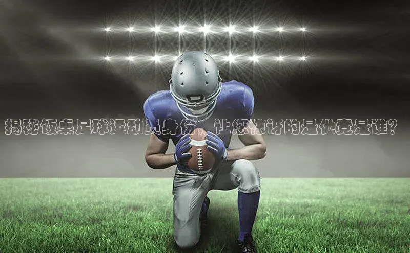 欧亿体育app安装方法详解中文在线揭秘饭桌足球运动员身份，让您惊讶的是他竟是谁？