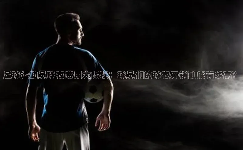 欧亿体育app首页云创智行足球运动员球衣费用大揭秘：球员们的球衣开销到底有多高？