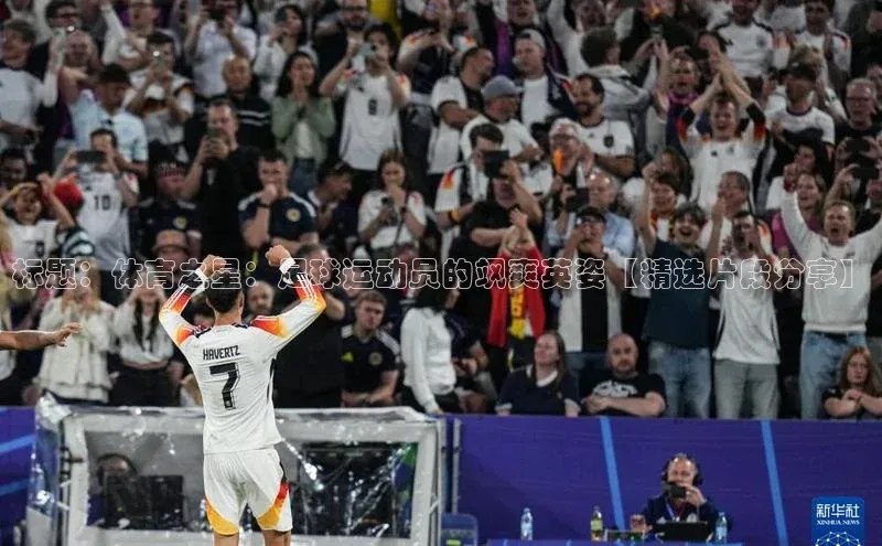 欧亿体育平台汉得信息标题：体育之星：足球运动员的飒爽英姿【精选片段分享】