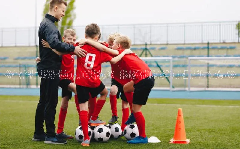 oety欧亿体育下载小红书《全能足球运动员帕托秀：揭秘他的绝技和背后故事》