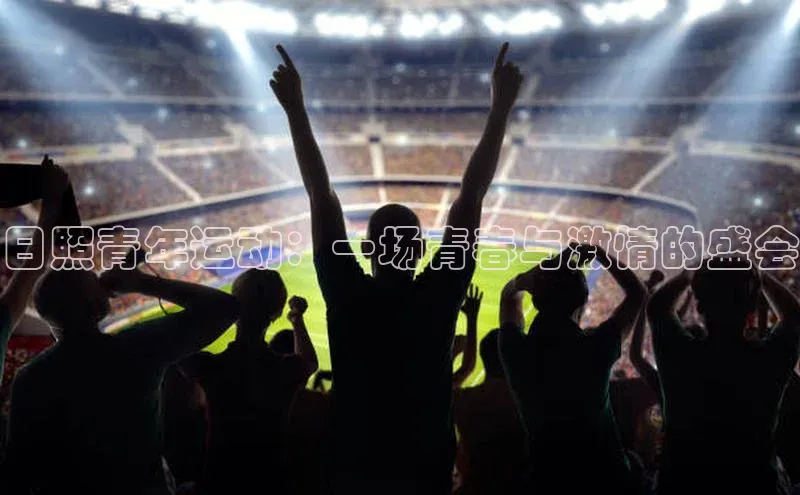 欧亿体育平台百度手机助手日照青年运动：一场青春与激情的盛会