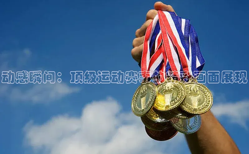 oety欧亿体育官网百度网盘动感瞬间：顶级运动赛事的精彩画面展现