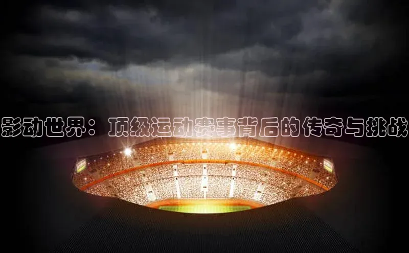 欧亿体育综合app平台携程影动世界：顶级运动赛事背后的传奇与挑战