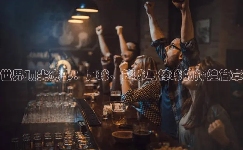 欧亿体育app下载百度Apollo世界顶尖赛事：足球、篮球与棒球的辉煌篇章