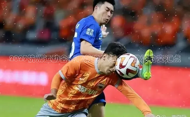 欧亿体育全站app下载安装天下秀2023杭州运动会赛事前瞻：活力与激情的交汇点