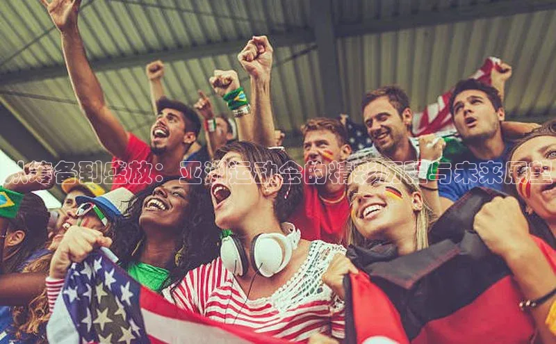 欧亿体育综合app平台文心一言从筹备到盛放：亚洲运动会的精彩历程与未来展望