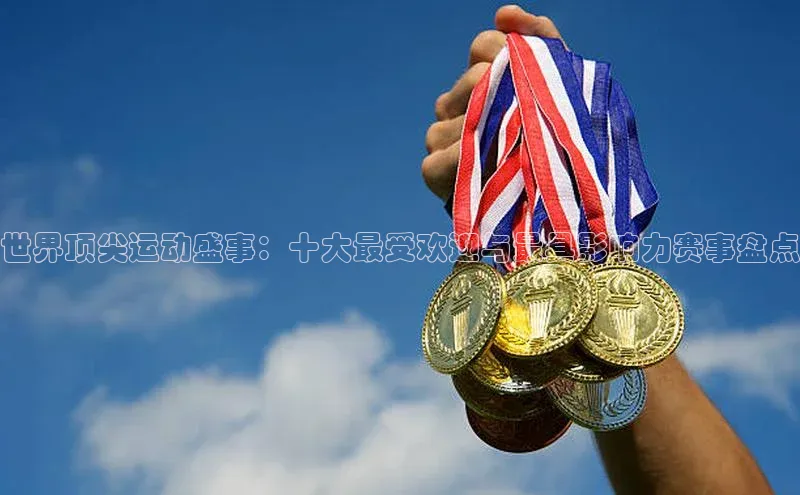 oety欧亿体育诸葛科技世界顶尖运动盛事：十大最受欢迎与最具影响力赛事盘点