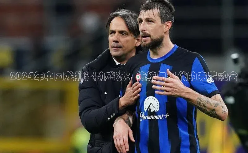 欧亿体育综合app平台文心一言2024年中国龙狮运动盛况：传统与现代的完美融合