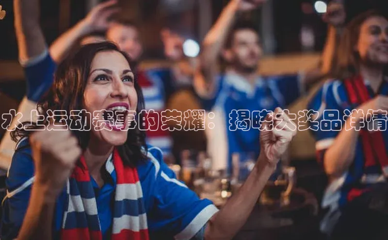 水上运动赛事的荣耀：揭晓大奖品详情