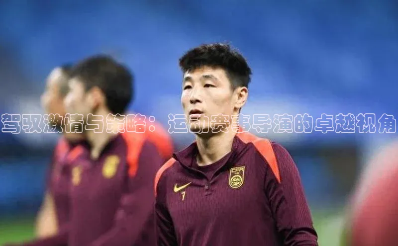 驾驭激情与策略：运动赛事导演的卓越视角