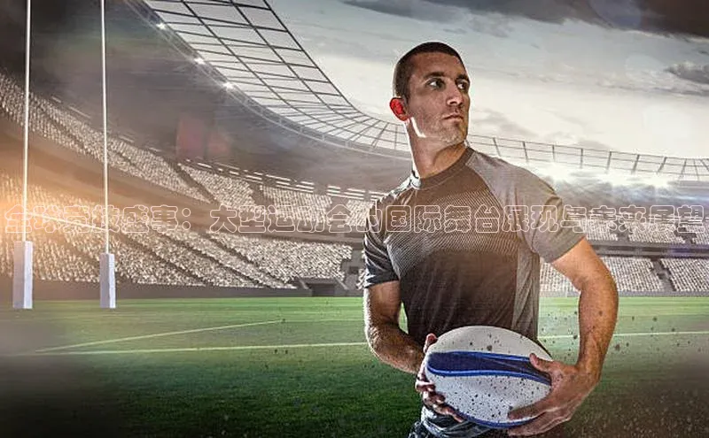 全球竞技盛事：大型运动会的国际舞台展现与未来展望