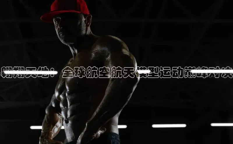 翱翔天地：全球航空航天模型运动巅峰对决