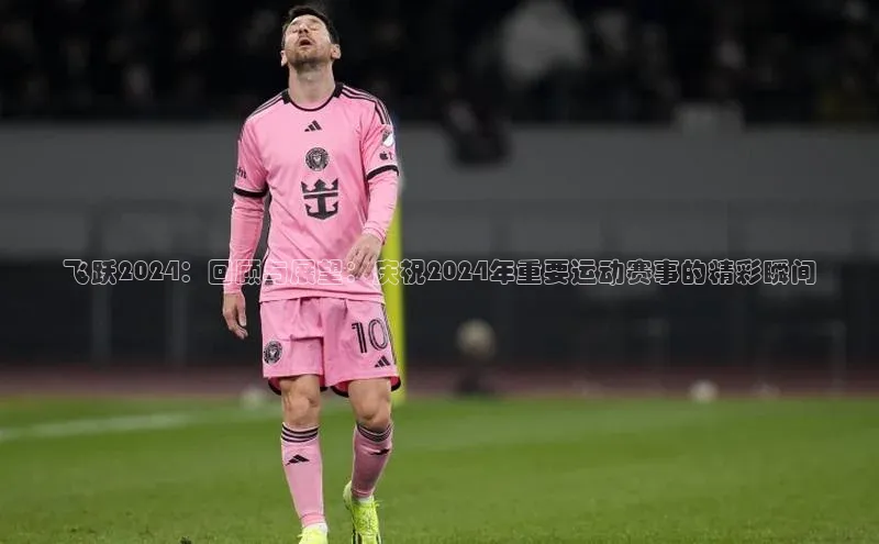 飞跃2024：回顾与展望：庆祝2024年重要运动赛事的精彩瞬间