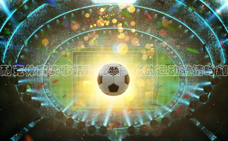 耐克体育赛事精彩视频：你的运动激情时刻