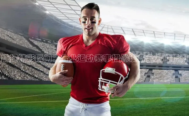 捕捉精彩瞬间：专业运动赛事摄像设备全方位指南