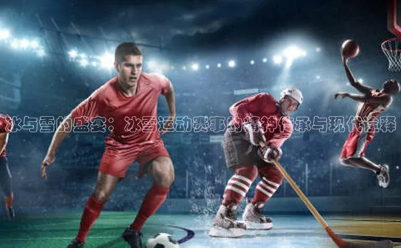 冰与雪的盛宴：冰雪运动赛事的精神传承与现代诠释