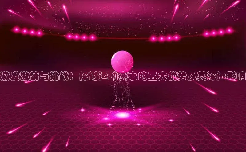 激发激情与挑战：探讨运动赛事的五大优势及其深远影响
