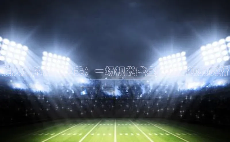 美人鱼的泳姿之美：一场视觉盛宴的赛事视频赏析