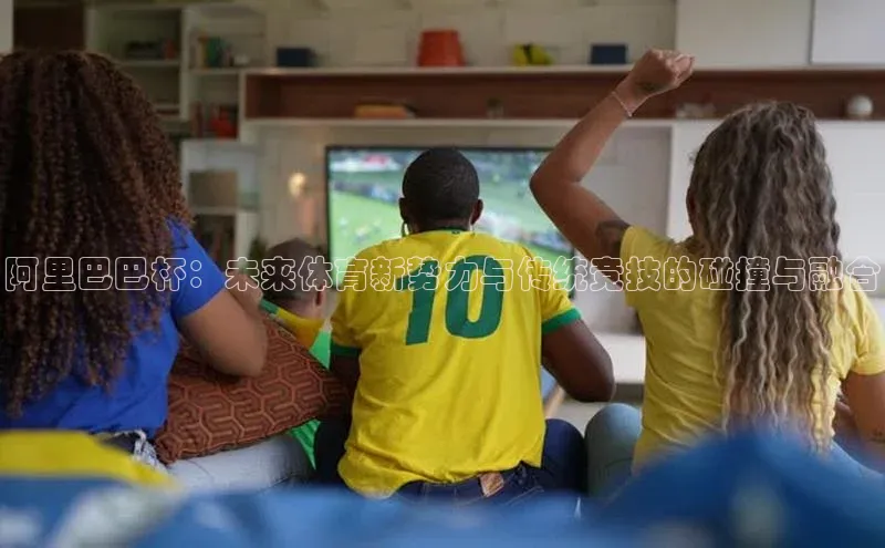 阿里巴巴杯：未来体育新势力与传统竞技的碰撞与融合