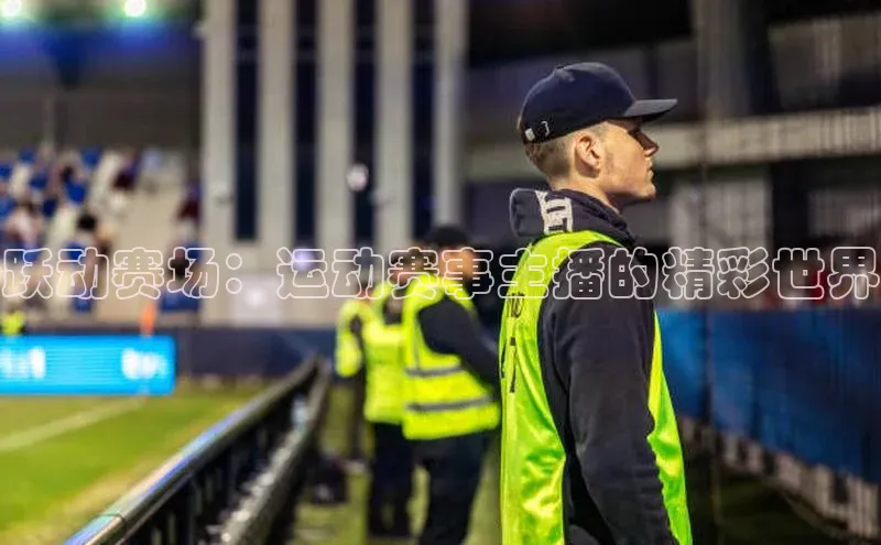 跃动赛场：运动赛事主播的精彩世界