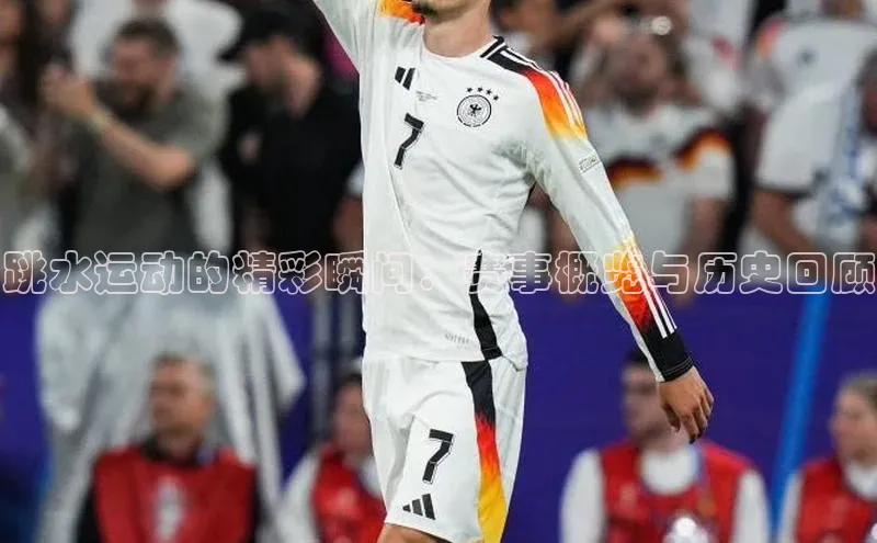 跳水运动的精彩瞬间：赛事概览与历史回顾