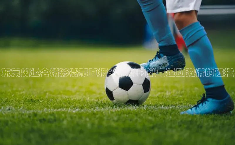 东京奥运会精彩赛事直播：金牌时刻与运动激情的碰撞