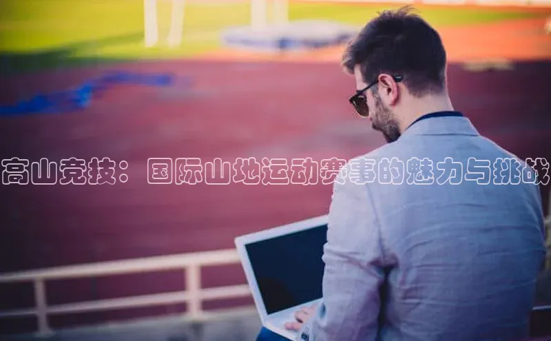 高山竞技：国际山地运动赛事的魅力与挑战