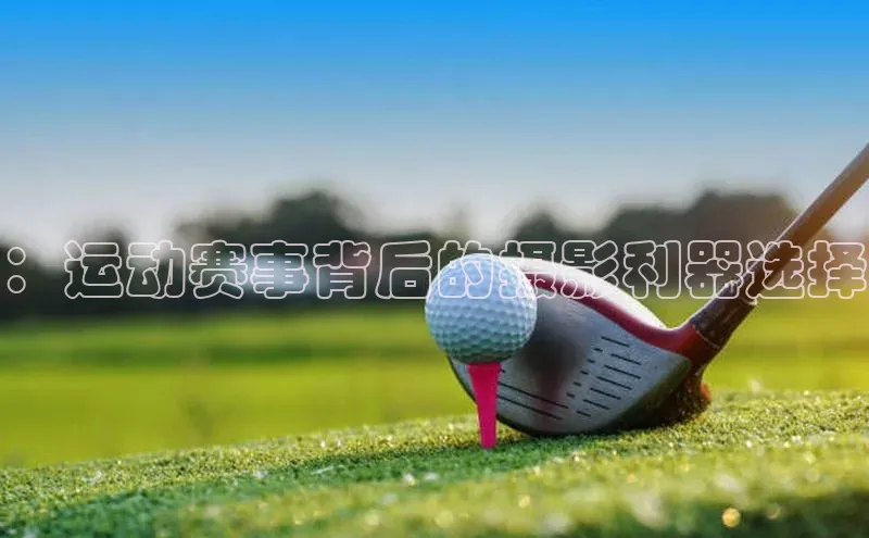 ：运动赛事背后的摄影利器选择