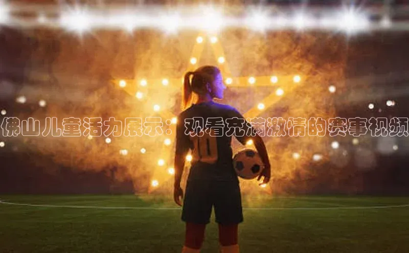 佛山儿童活力展示：观看充满激情的赛事视频