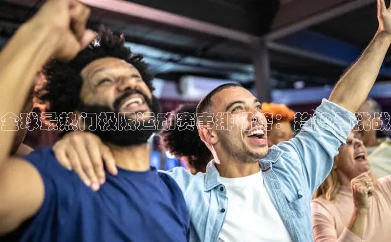 全球最热门极限运动赛事排行榜：趋势与挑战