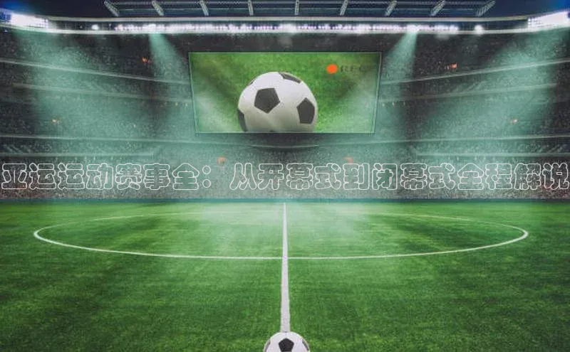 亚运运动赛事全：从开幕式到闭幕式全程解说