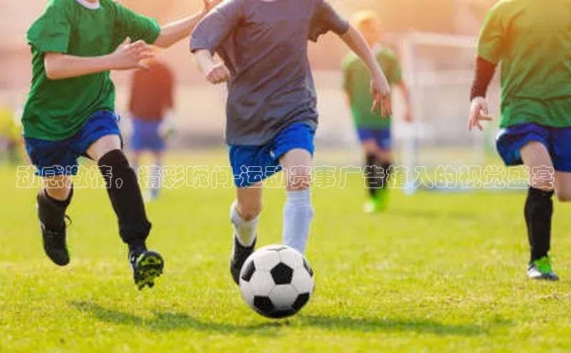 动感激情，精彩瞬间-运动赛事广告植入的视觉盛宴