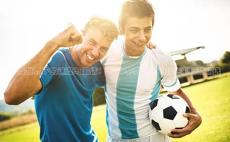 冰雪世界下的速度与激情：2023冬季极限运动赛事视频精选