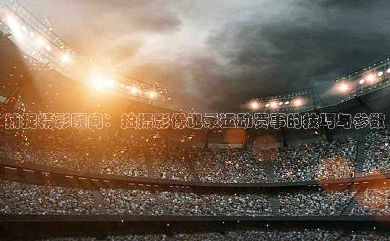 捕捉精彩瞬间：拍摄影像记录运动赛事的技巧与参数