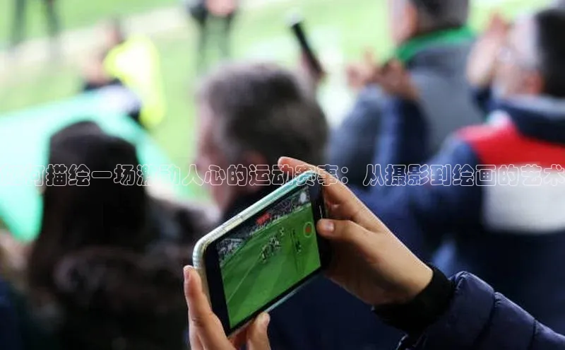 如何描绘一场激动人心的运动赛事：从摄影到绘画的艺术