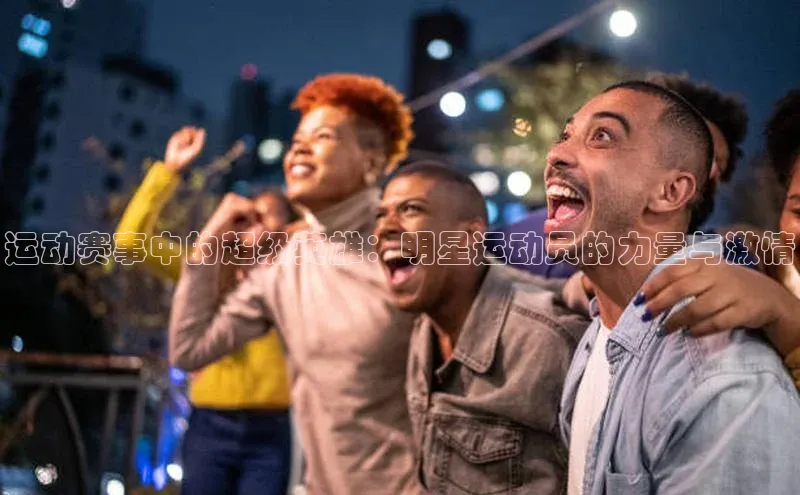 运动赛事中的超级英雄：明星运动员的力量与激情