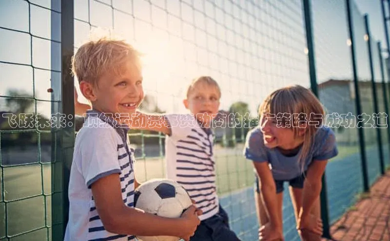 飞跃未来：顶级运动赛事赞助商的推广策略与成功之道