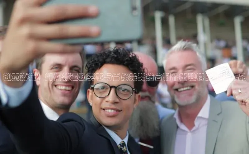 创意剪辑：如何将运动赛事与音乐完美结合制作出独特的视频作品