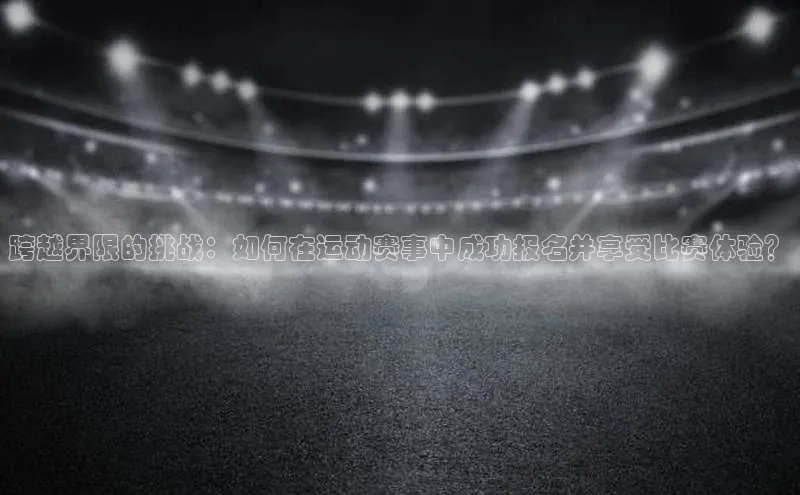 跨越界限的挑战：如何在运动赛事中成功报名并享受比赛体验？