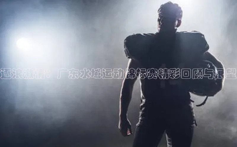 逐浪激情：广东水域运动锦标赛精彩回顾与展望
